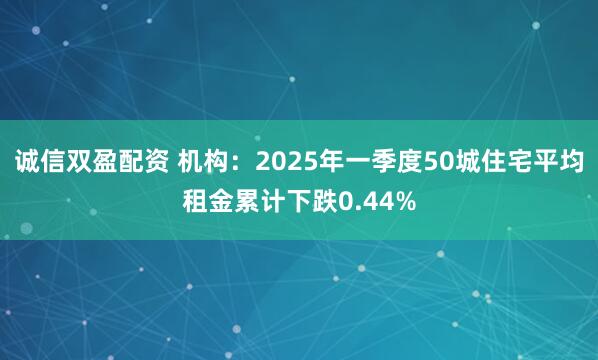 诚信双盈配资 机构：2025年一季度50城住宅平均租金累计下跌0.44%