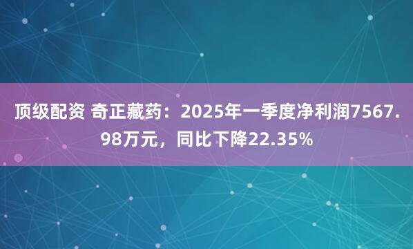 顶级配资 奇正藏药：2025年一季度净利润7567.98万元，同比下降22.35%