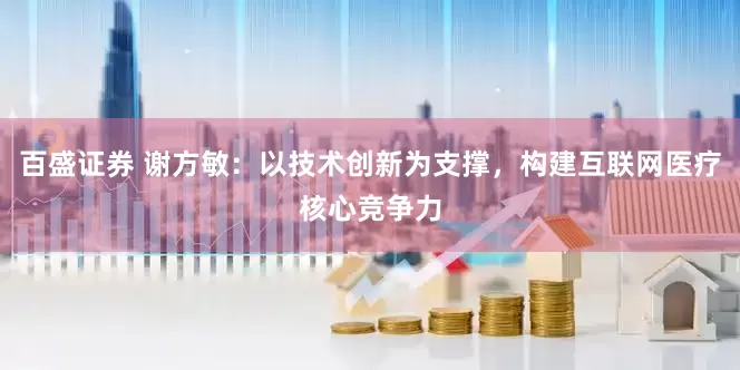 百盛证券 谢方敏：以技术创新为支撑，构建互联网医疗核心竞争力