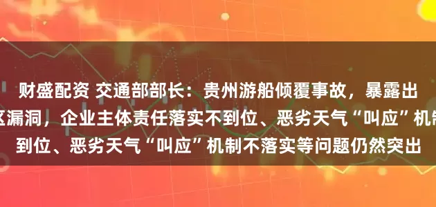 财盛配资 交通部部长：贵州游船倾覆事故，暴露出安全隐患排查还存在盲区漏洞，企业主体责任落实不到位、恶劣天气“叫应”机制不落实等问题仍然突出