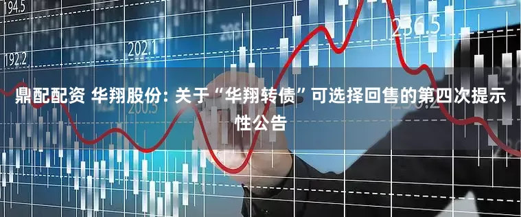 鼎配配资 华翔股份: 关于“华翔转债”可选择回售的第四次提示性公告
