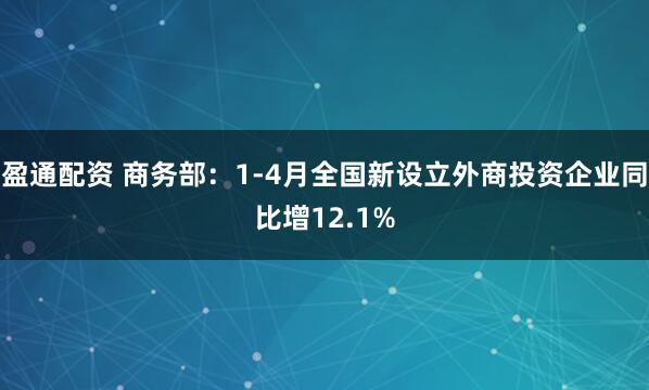 盈通配资 商务部：1-4月全国新设立外商投资企业同比增12.1%