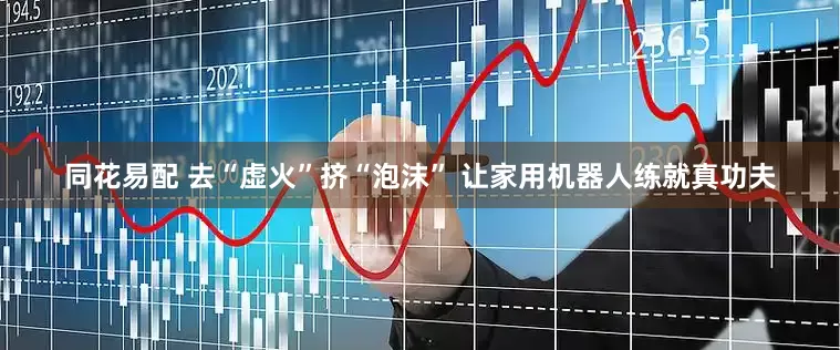同花易配 去“虚火”挤“泡沫” 让家用机器人练就真功夫