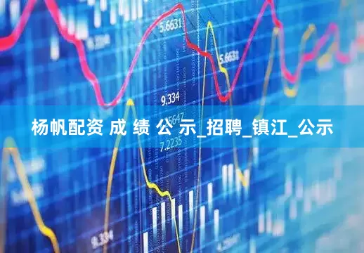 杨帆配资 成 绩 公 示_招聘_镇江_公示