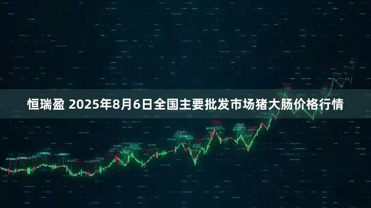 恒瑞盈 2025年8月6日全国主要批发市场猪大肠价格行情