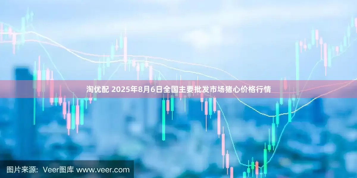 淘优配 2025年8月6日全国主要批发市场猪心价格行情