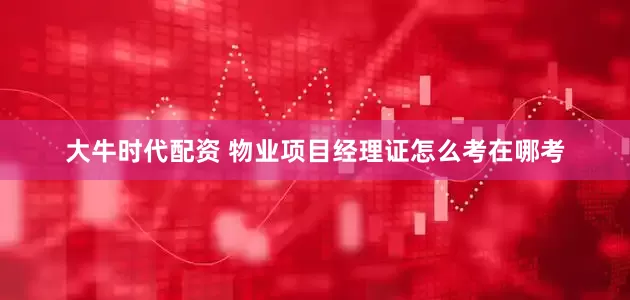 大牛时代配资 物业项目经理证怎么考在哪考