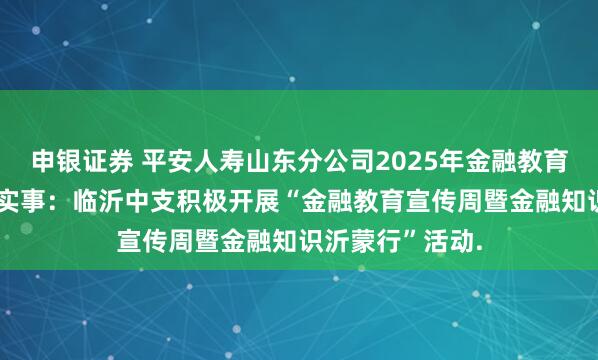 申银证券 平安人寿山东分公司2025年金融教育宣传周•为民办实事：临沂中支积极开展“金融教育宣传周暨金融知识沂蒙行”活动.