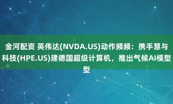 金河配资 英伟达(NVDA.US)动作频频：携手慧与科技(HPE.US)建德国超级计算机，推出气候AI模型