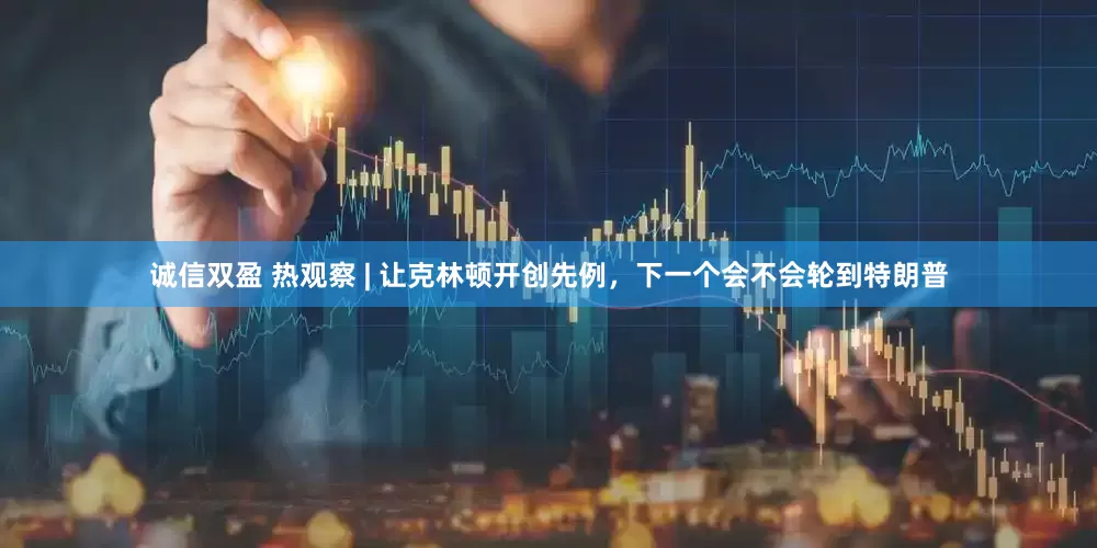 诚信双盈 热观察 | 让克林顿开创先例，下一个会不会轮到特朗普