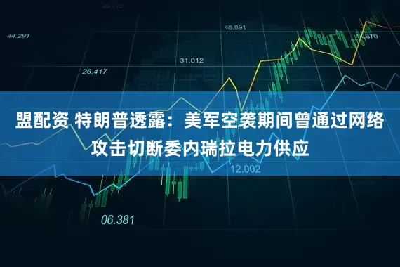 盟配资 特朗普透露：美军空袭期间曾通过网络攻击切断委内瑞拉电力供应