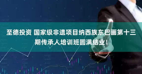 至德投资 国家级非遗项目纳西族东巴画第十三期传承人培训班圆满结业！